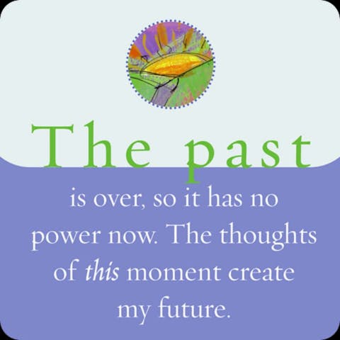 Het verleden is voorbij, dus het heeft geen kracht meer over me. De gedachten van dit moment creëren mijn toekomst.